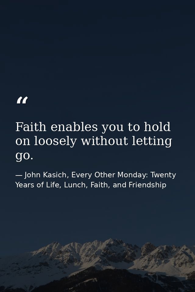 Faith enables you to hold on loosely without letting go. — John Kasich, Every Other Monday: Twenty Years of Life, Lunch, Faith, and Friendship