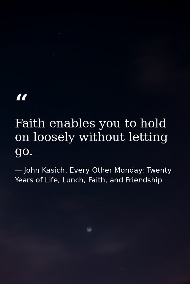 Faith enables you to hold on loosely without letting go. — John Kasich, Every Other Monday: Twenty Years of Life, Lunch, Faith, and Friendship