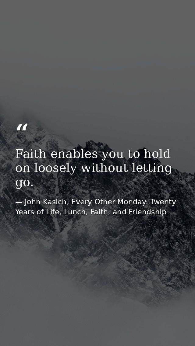 Faith enables you to hold on loosely without letting go. — John Kasich, Every Other Monday: Twenty Years of Life, Lunch, Faith, and Friendship