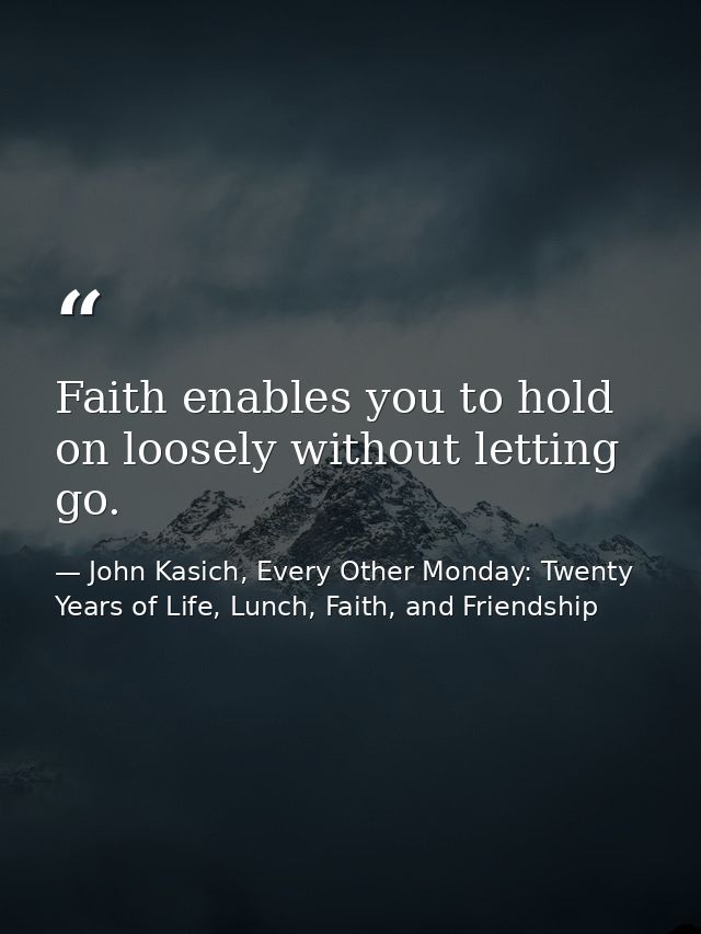 Faith enables you to hold on loosely without letting go. — John Kasich, Every Other Monday: Twenty Years of Life, Lunch, Faith, and Friendship