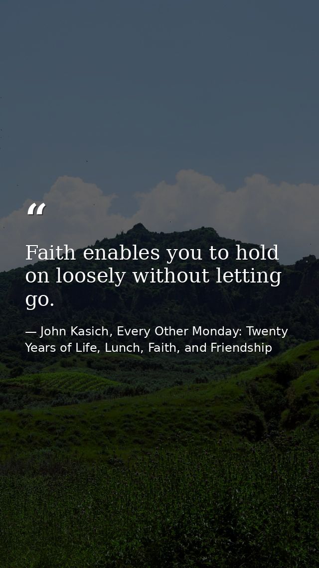 Faith enables you to hold on loosely without letting go. — John Kasich, Every Other Monday: Twenty Years of Life, Lunch, Faith, and Friendship