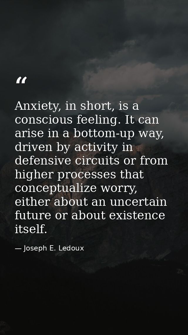 Anxiety, in short, is a conscious feeling. It can arise in a bottom-up way, driven by activity in defensive circuits or  — Joseph E. Ledoux