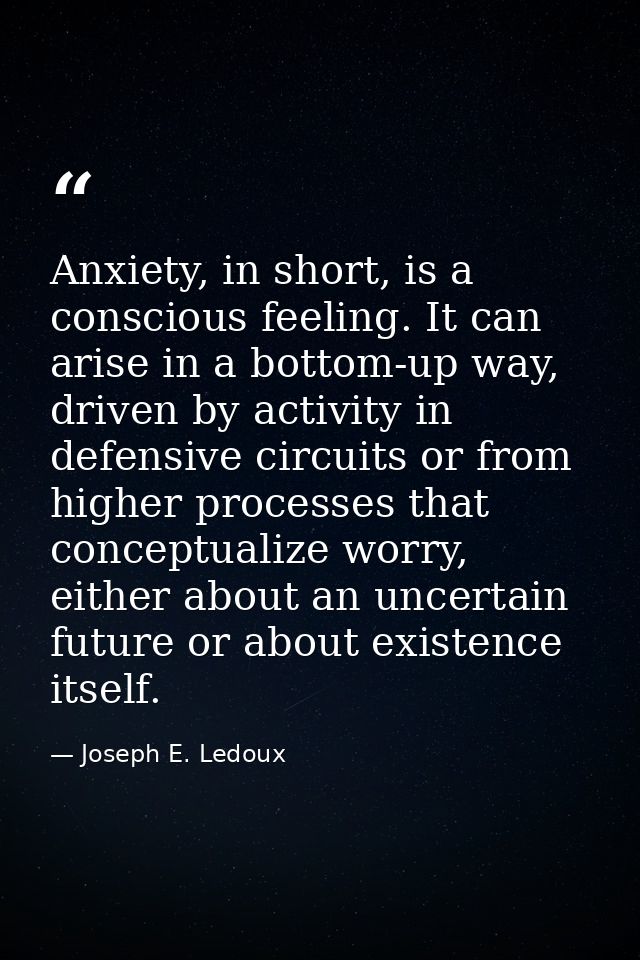 Anxiety, in short, is a conscious feeling. It can arise in a bottom-up way, driven by activity in defensive circuits or  — Joseph E. Ledoux