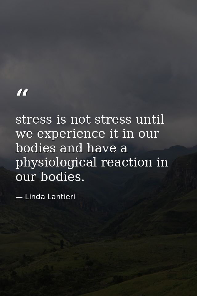 stress is not stress until we experience it in our bodies and have a physiological reaction in our bodies. — Linda Lantieri