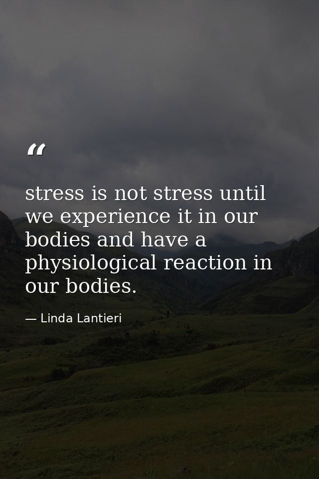 stress is not stress until we experience it in our bodies and have a physiological reaction in our bodies. — Linda Lantieri