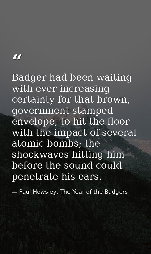 Badger had been waiting with ever increasing certainty for that brown, government stamped envelope, to hit the floor wit — Paul Howsley, The Year of the Badgers