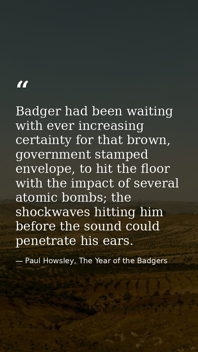 Badger had been waiting with ever increasing certainty for that brown, government stamped envelope, to hit the floor wit — Paul Howsley, The Year of the Badgers