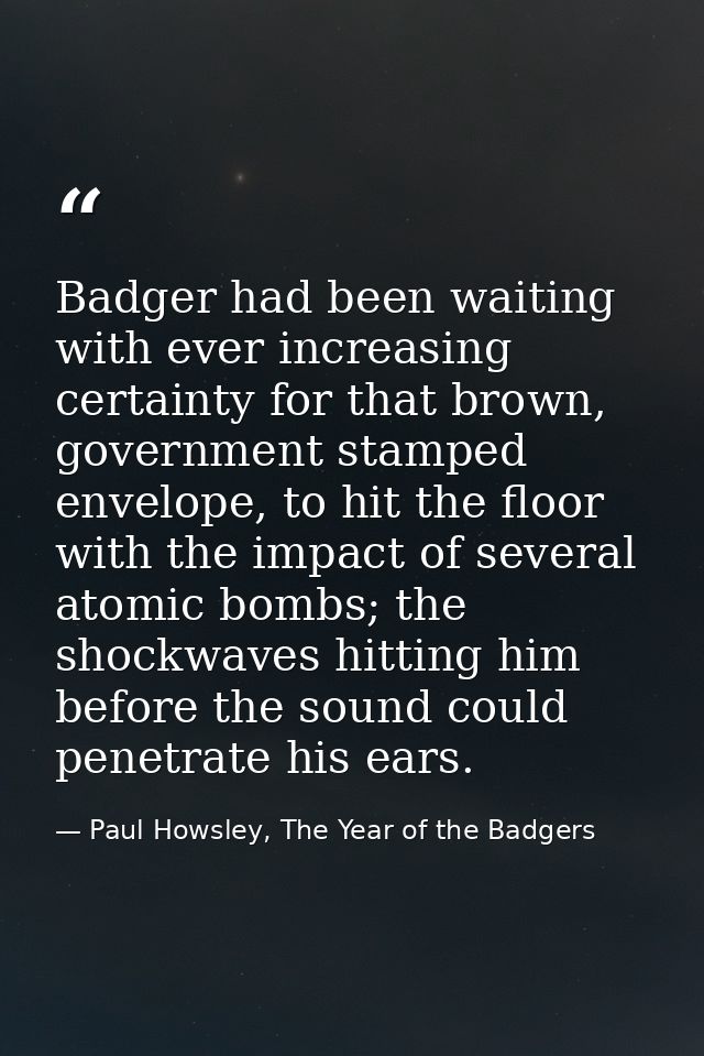 Badger had been waiting with ever increasing certainty for that brown, government stamped envelope, to hit the floor wit — Paul Howsley, The Year of the Badgers