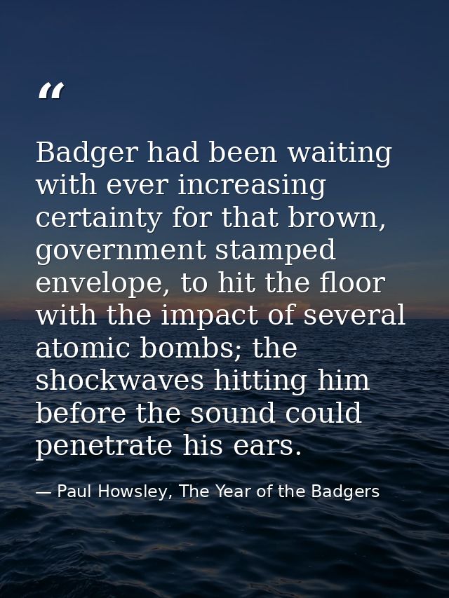 Badger had been waiting with ever increasing certainty for that brown, government stamped envelope, to hit the floor wit — Paul Howsley, The Year of the Badgers