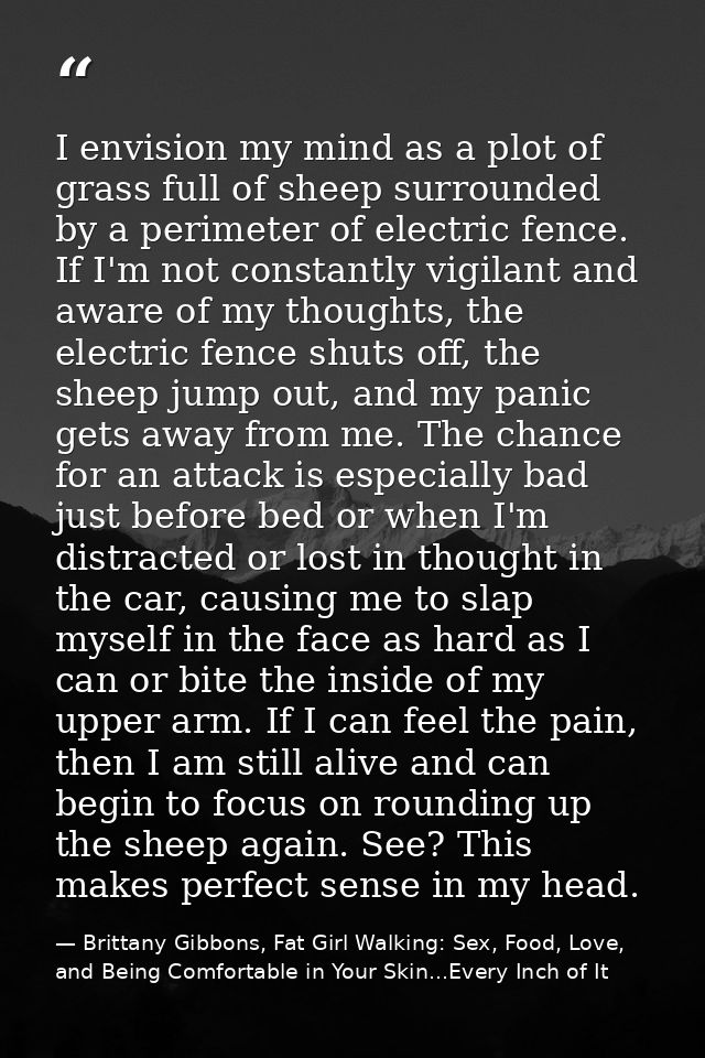 I envision my mind as a plot of grass full of sheep surrounded by a perimeter of electric fence. If I'm not constantly v — Brittany Gibbons, Fat Girl Walking: Sex, Food, Love, and Being Comfortable in Your Skin...Every Inch of It