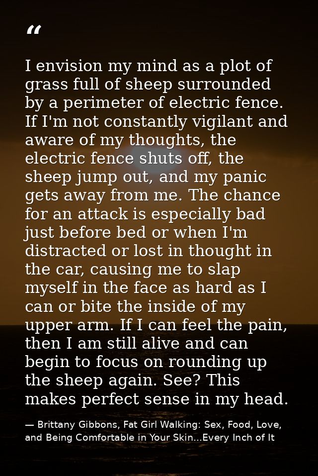 I envision my mind as a plot of grass full of sheep surrounded by a perimeter of electric fence. If I'm not constantly v — Brittany Gibbons, Fat Girl Walking: Sex, Food, Love, and Being Comfortable in Your Skin...Every Inch of It