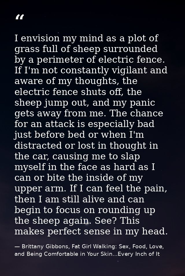 I envision my mind as a plot of grass full of sheep surrounded by a perimeter of electric fence. If I'm not constantly v — Brittany Gibbons, Fat Girl Walking: Sex, Food, Love, and Being Comfortable in Your Skin...Every Inch of It
