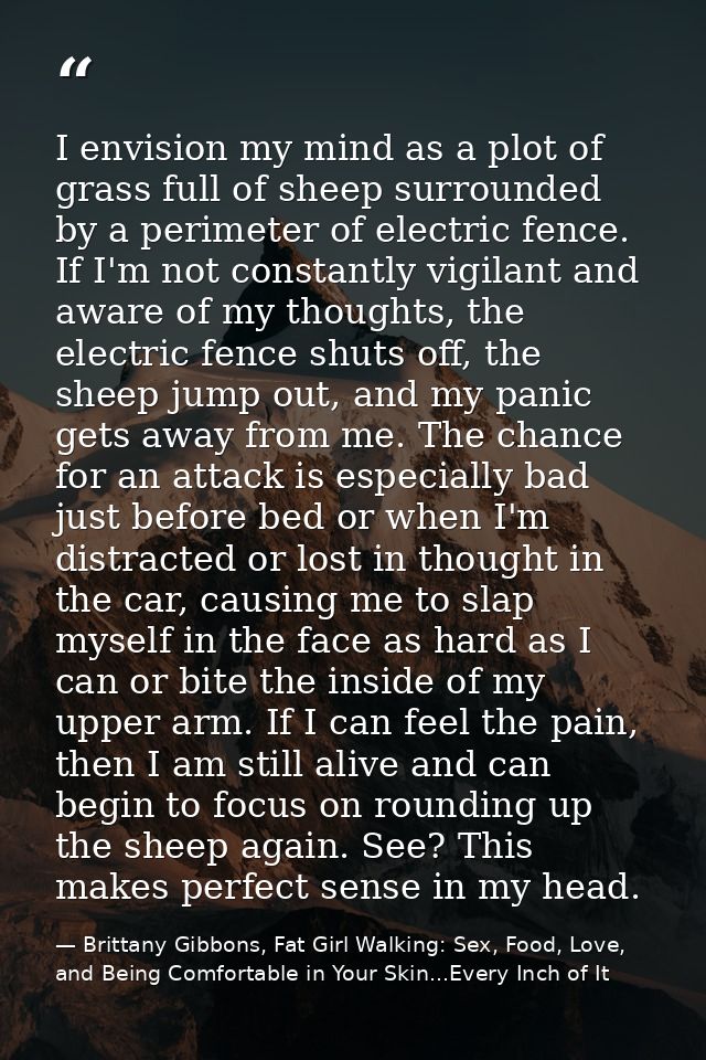 I envision my mind as a plot of grass full of sheep surrounded by a perimeter of electric fence. If I'm not constantly v — Brittany Gibbons, Fat Girl Walking: Sex, Food, Love, and Being Comfortable in Your Skin...Every Inch of It