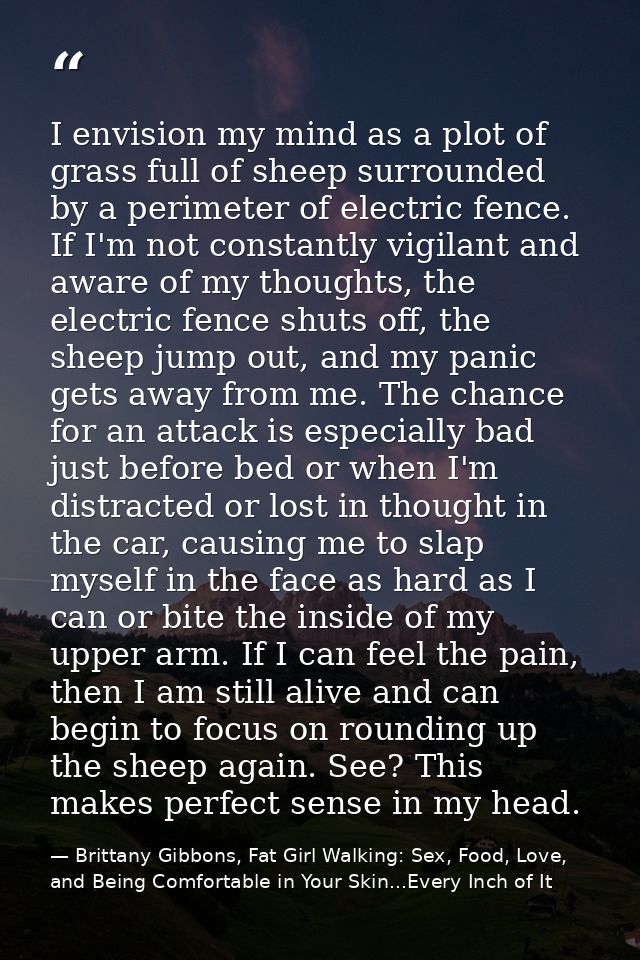 I envision my mind as a plot of grass full of sheep surrounded by a perimeter of electric fence. If I'm not constantly v — Brittany Gibbons, Fat Girl Walking: Sex, Food, Love, and Being Comfortable in Your Skin...Every Inch of It