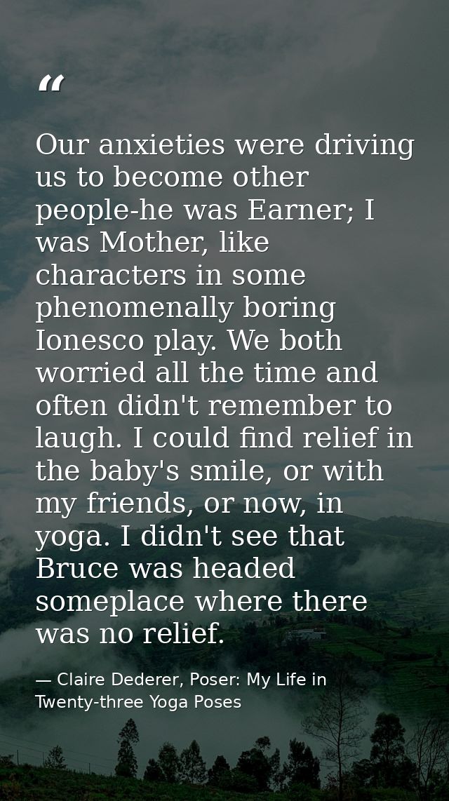 Our anxieties were driving us to become other people-he was Earner; I was Mother, like characters in some phenomenally b — Claire Dederer, Poser: My Life in Twenty-three Yoga Poses