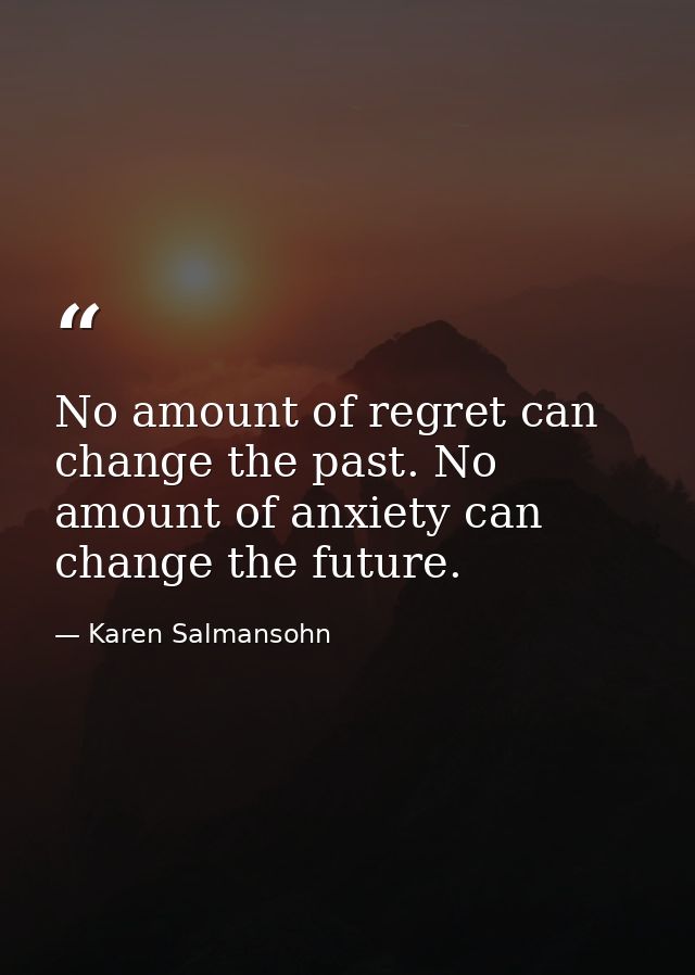 No amount of regret can change the past. No amount of anxiety can change the future. — Karen Salmansohn