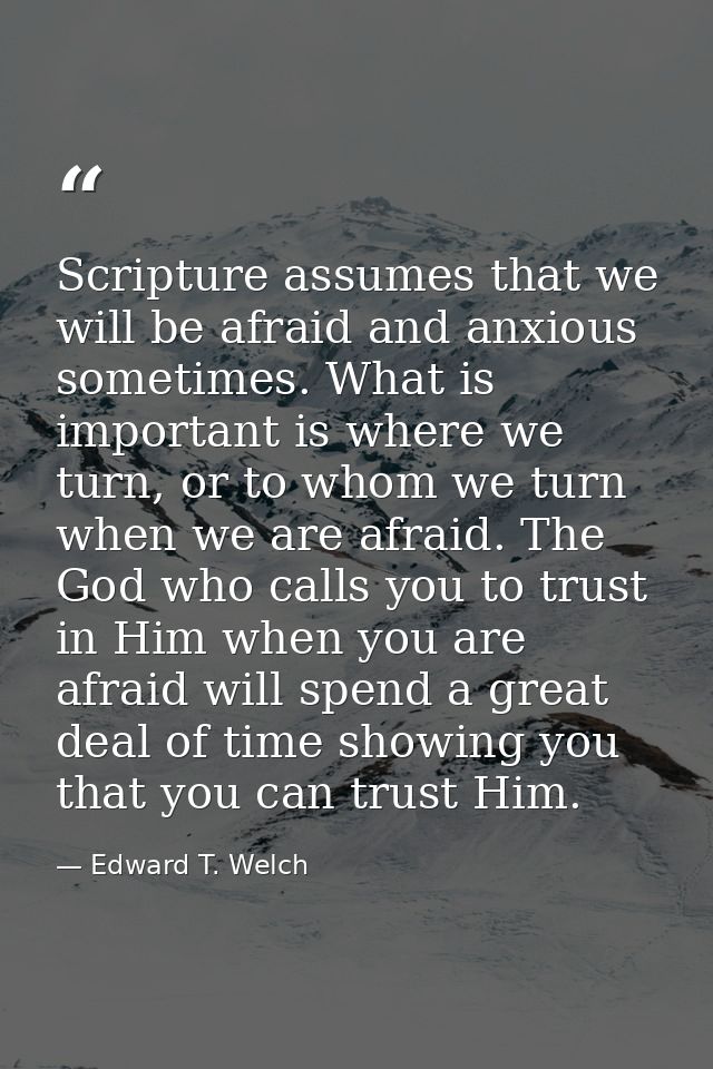 Scripture assumes that we will be afraid and anxious sometimes. What is important is where we turn, or to whom we turn w — Edward T. Welch