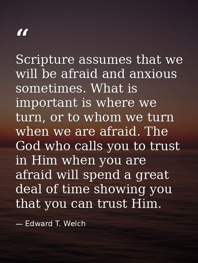 Scripture assumes that we will be afraid and anxious sometimes. What is important is where we turn, or to whom we turn w — Edward T. Welch