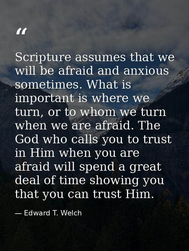 Scripture assumes that we will be afraid and anxious sometimes. What is important is where we turn, or to whom we turn w — Edward T. Welch