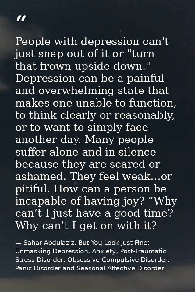 People with depression can't just snap out of it or "turn that frown upside down." Depression can be a painful and overw — Sahar Abdulaziz, But You Look Just Fine: Unmasking Depression, Anxiety, Post-Traumatic Stress Disorder, Obsessive-Compulsive Disorder, Panic Disorder and Seasonal Affective Disorder