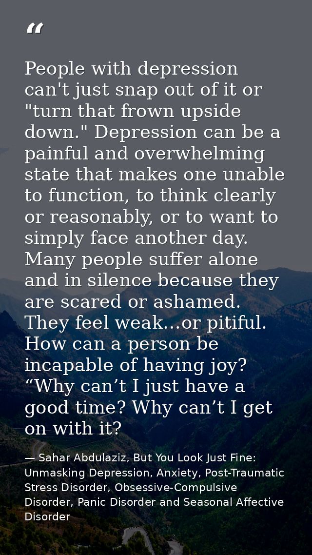 People with depression can't just snap out of it or "turn that frown upside down." Depression can be a painful and overw — Sahar Abdulaziz, But You Look Just Fine: Unmasking Depression, Anxiety, Post-Traumatic Stress Disorder, Obsessive-Compulsive Disorder, Panic Disorder and Seasonal Affective Disorder