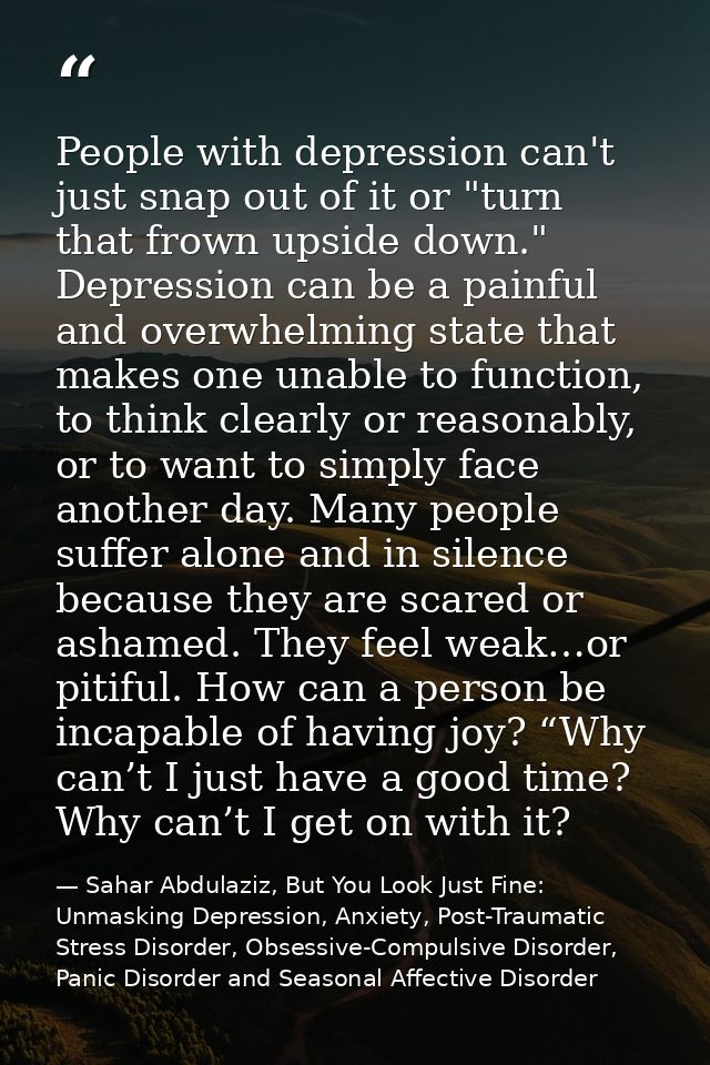 People with depression can't just snap out of it or "turn that frown upside down." Depression can be a painful and overw — Sahar Abdulaziz, But You Look Just Fine: Unmasking Depression, Anxiety, Post-Traumatic Stress Disorder, Obsessive-Compulsive Disorder, Panic Disorder and Seasonal Affective Disorder