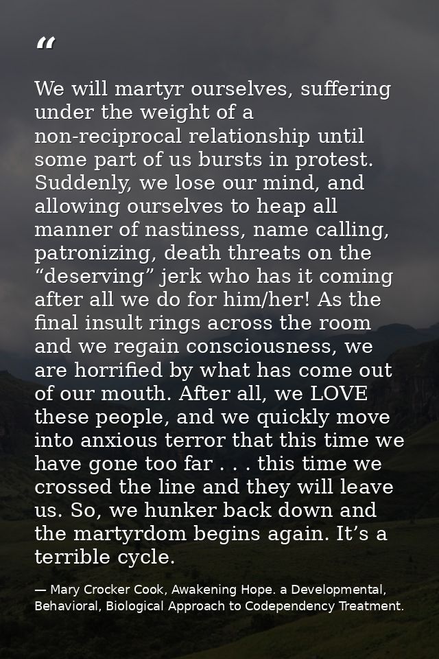 We will martyr ourselves, suffering under the weight of a non-reciprocal relationship until some part of us bursts in pr — Mary Crocker Cook, Awakening Hope. a Developmental, Behavioral, Biological Approach to Codependency Treatment.