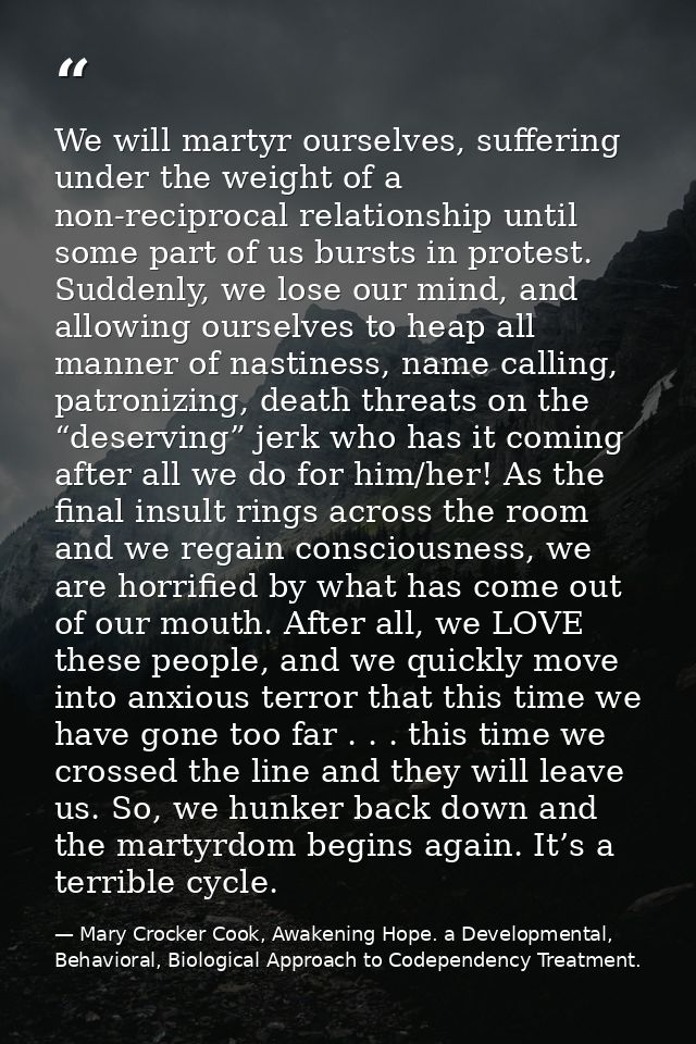 We will martyr ourselves, suffering under the weight of a non-reciprocal relationship until some part of us bursts in pr — Mary Crocker Cook, Awakening Hope. a Developmental, Behavioral, Biological Approach to Codependency Treatment.