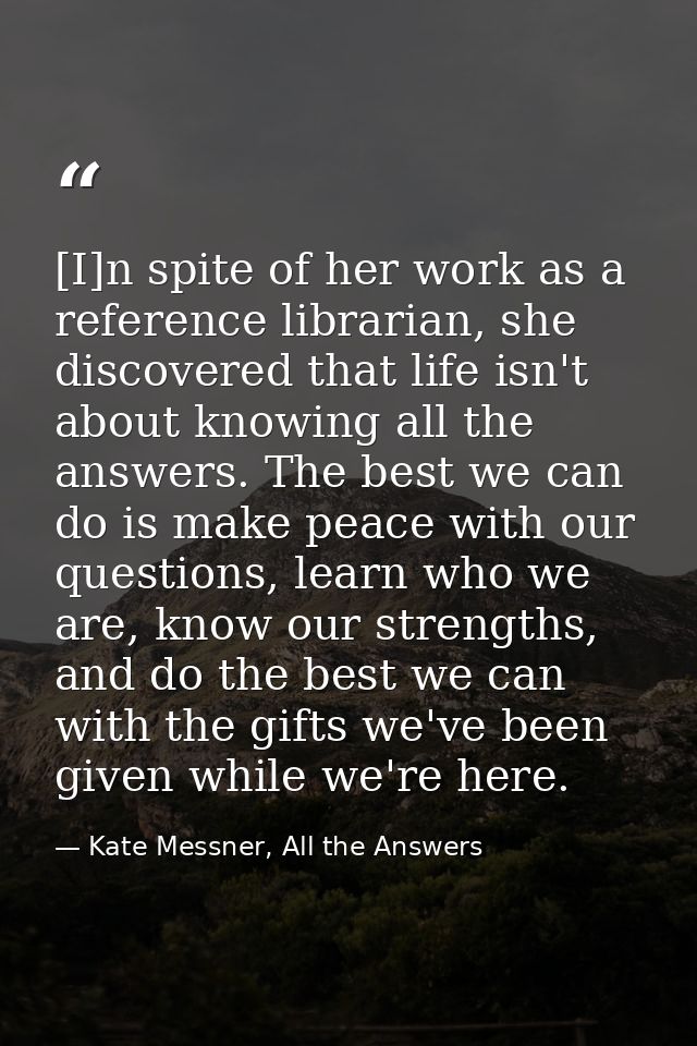 [I]n spite of her work as a reference librarian, she discovered that life isn't about knowing all the answers. The best  — Kate Messner, All the Answers