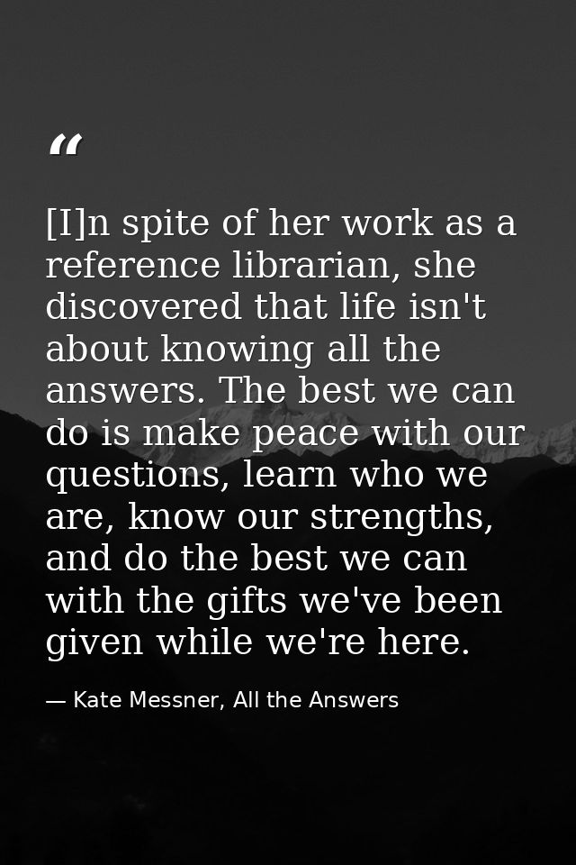 [I]n spite of her work as a reference librarian, she discovered that life isn't about knowing all the answers. The best  — Kate Messner, All the Answers