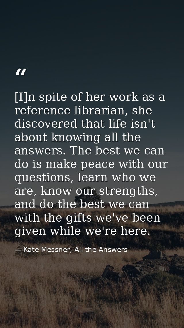 [I]n spite of her work as a reference librarian, she discovered that life isn't about knowing all the answers. The best  — Kate Messner, All the Answers