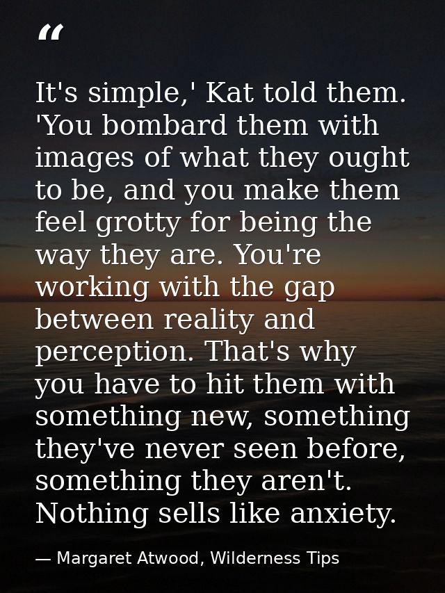 It's simple,' Kat told them. 'You bombard them with images of what they ought to be, and you make them feel grotty for b — Margaret Atwood, Wilderness Tips