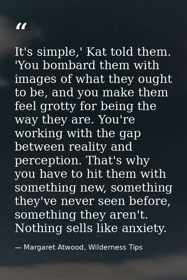 It's simple,' Kat told them. 'You bombard them with images of what they ought to be, and you make them feel grotty for b — Margaret Atwood, Wilderness Tips