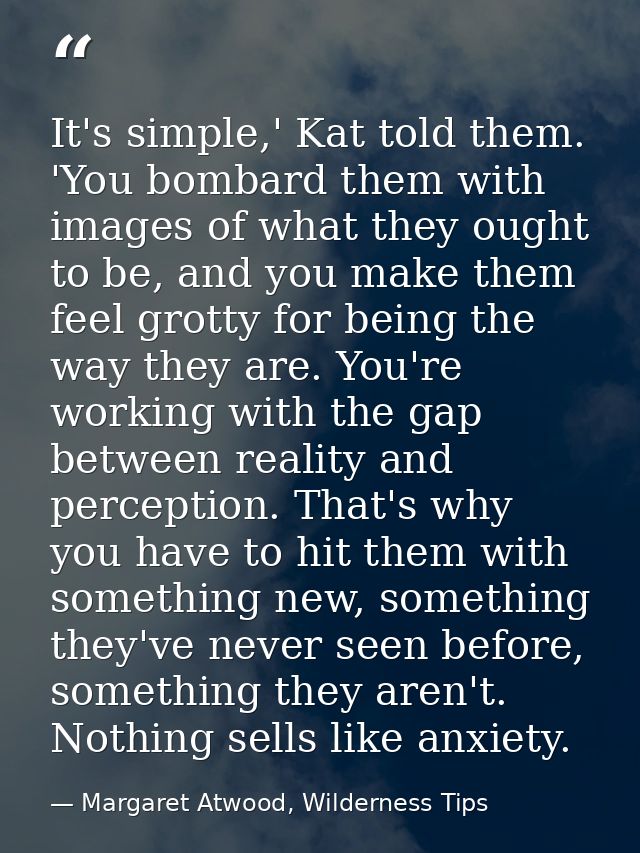 It's simple,' Kat told them. 'You bombard them with images of what they ought to be, and you make them feel grotty for b — Margaret Atwood, Wilderness Tips