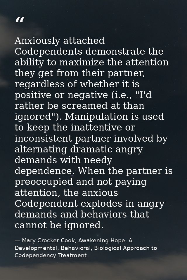 Anxiously attached Codependents demonstrate the ability to maximize the attention they get from their partner, regardles — Mary Crocker Cook, Awakening Hope. A Developmental, Behavioral, Biological Approach to Codependency Treatment.