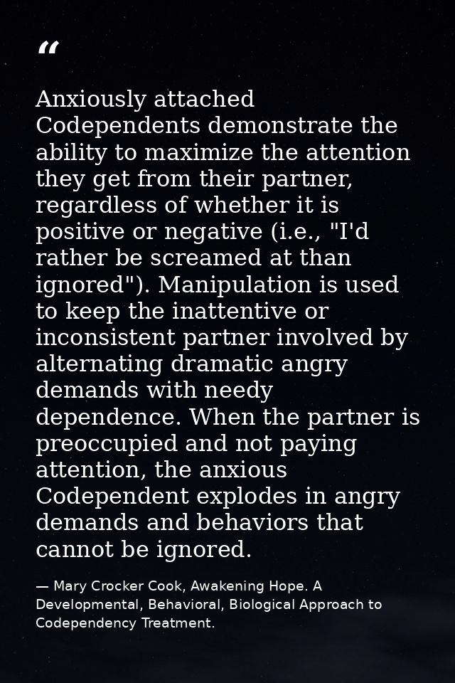 Anxiously attached Codependents demonstrate the ability to maximize the attention they get from their partner, regardles — Mary Crocker Cook, Awakening Hope. A Developmental, Behavioral, Biological Approach to Codependency Treatment.