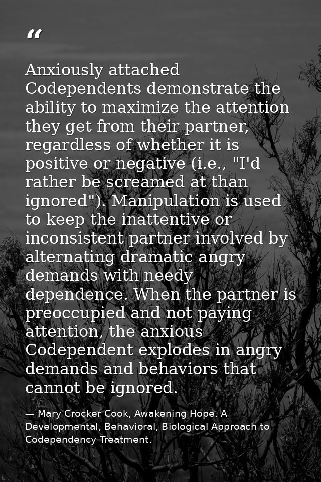 Anxiously attached Codependents demonstrate the ability to maximize the attention they get from their partner, regardles — Mary Crocker Cook, Awakening Hope. A Developmental, Behavioral, Biological Approach to Codependency Treatment.