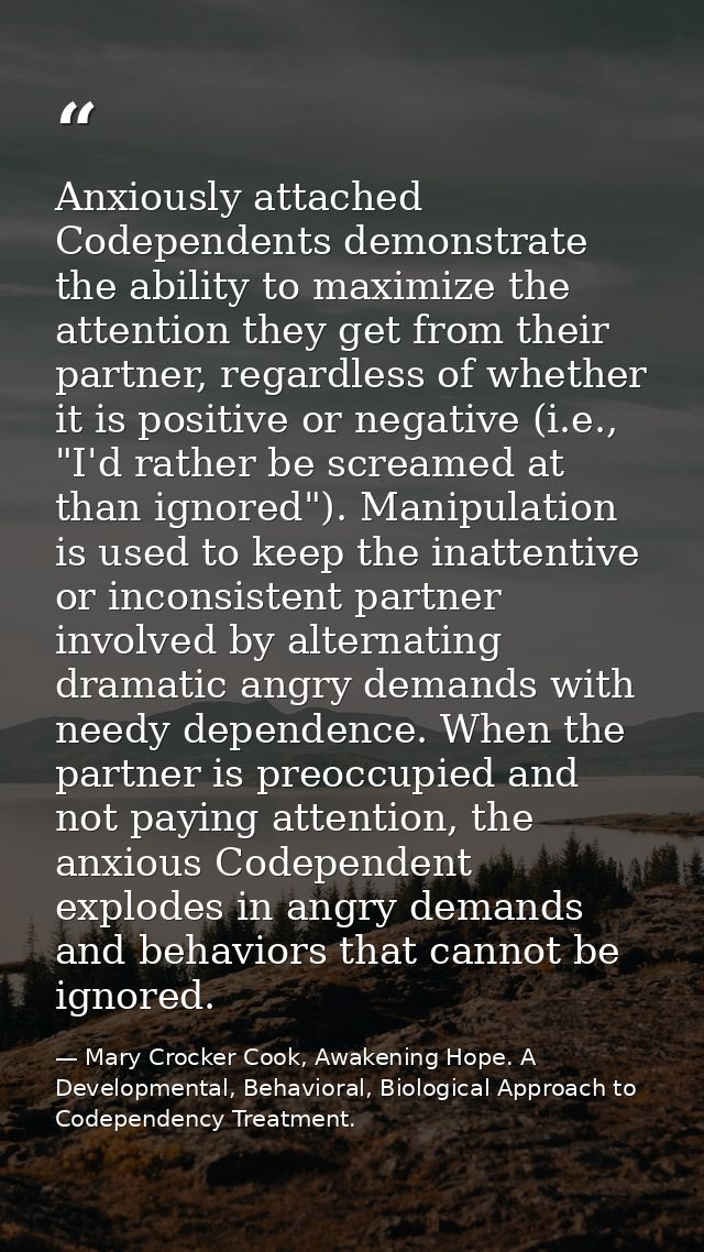 Anxiously attached Codependents demonstrate the ability to maximize the attention they get from their partner, regardles — Mary Crocker Cook, Awakening Hope. A Developmental, Behavioral, Biological Approach to Codependency Treatment.
