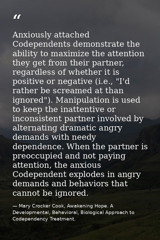 Anxiously attached Codependents demonstrate the ability to maximize the attention they get from their partner, regardles — Mary Crocker Cook, Awakening Hope. A Developmental, Behavioral, Biological Approach to Codependency Treatment.