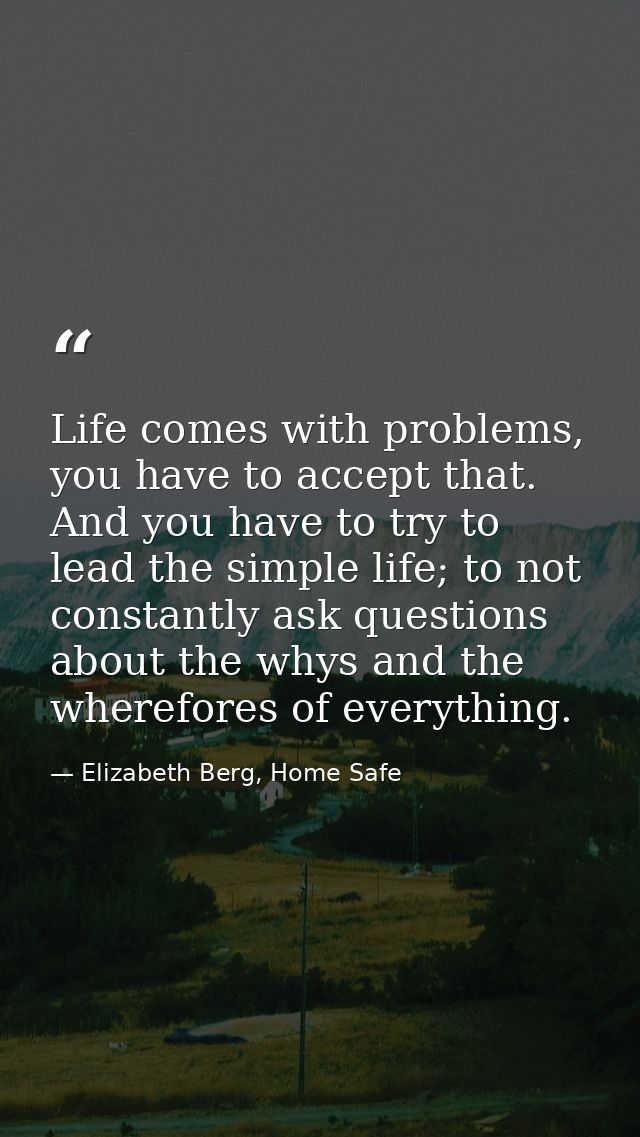 Life comes with problems, you have to accept that. And you have to try to lead the simple life; to not constantly ask qu — Elizabeth Berg, Home Safe