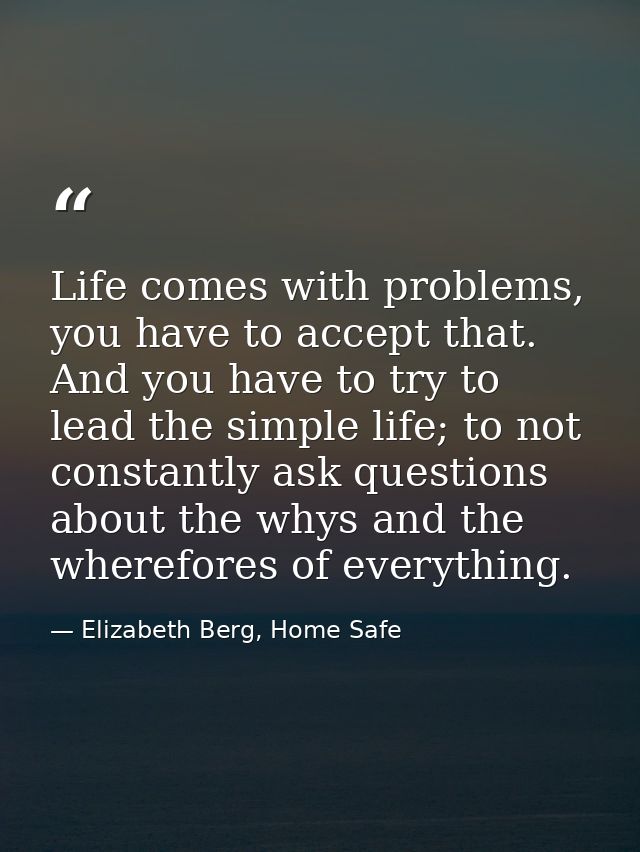 Life comes with problems, you have to accept that. And you have to try to lead the simple life; to not constantly ask qu — Elizabeth Berg, Home Safe