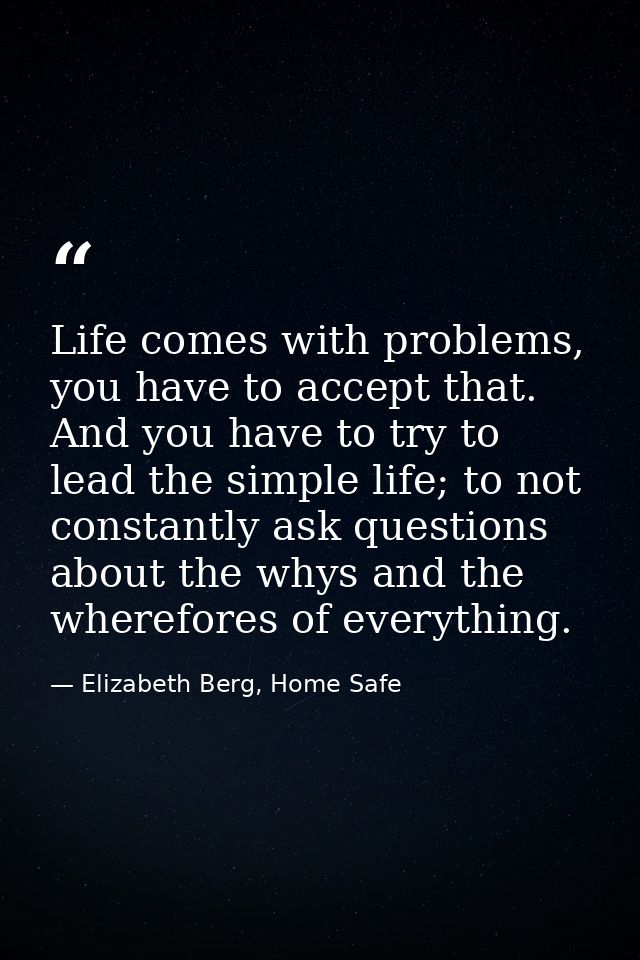 Life comes with problems, you have to accept that. And you have to try to lead the simple life; to not constantly ask qu — Elizabeth Berg, Home Safe