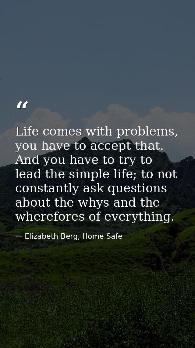 Life comes with problems, you have to accept that. And you have to try to lead the simple life; to not constantly ask qu — Elizabeth Berg, Home Safe