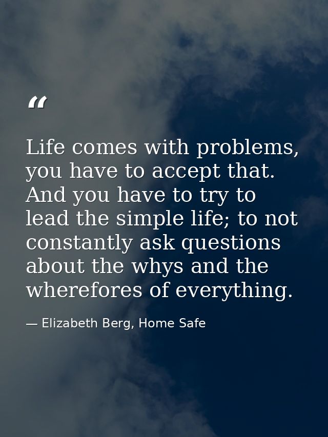 Life comes with problems, you have to accept that. And you have to try to lead the simple life; to not constantly ask qu — Elizabeth Berg, Home Safe