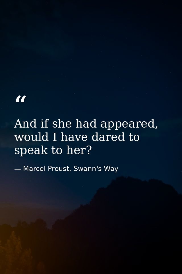 And if she had appeared, would I have dared to speak to her? — Marcel Proust, Swann's Way