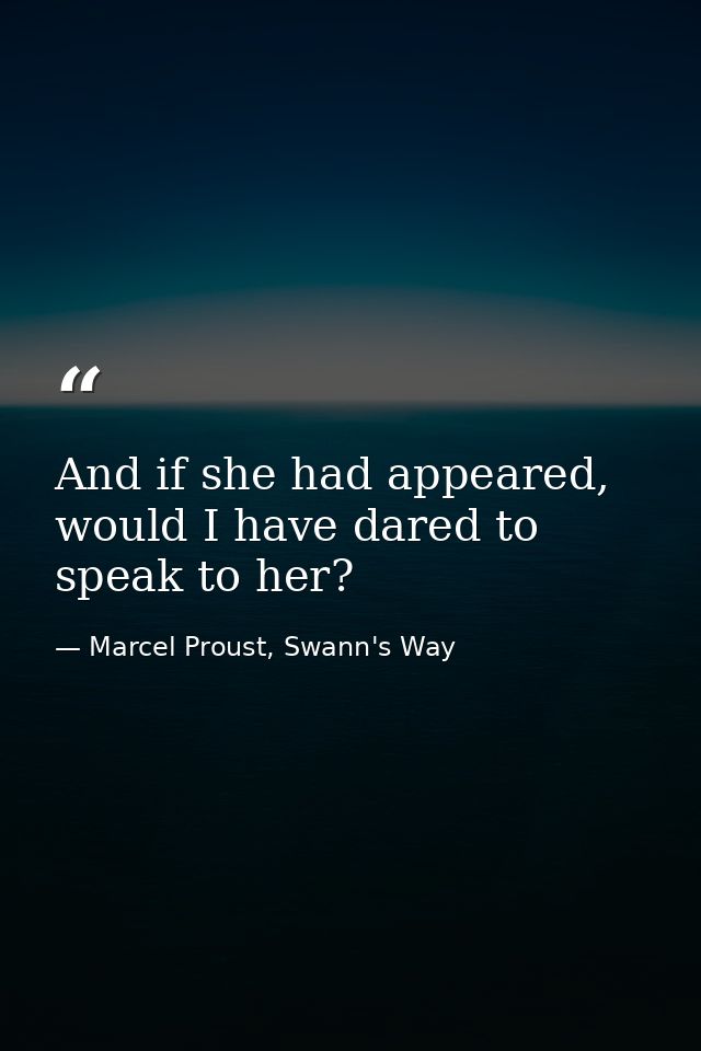 And if she had appeared, would I have dared to speak to her? — Marcel Proust, Swann's Way