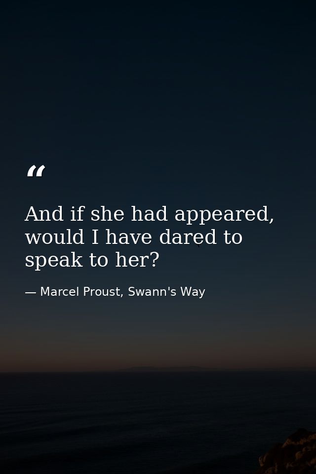 And if she had appeared, would I have dared to speak to her? — Marcel Proust, Swann's Way
