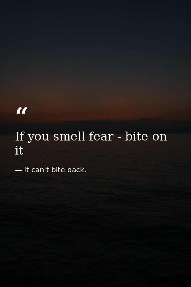 If you smell fear - bite on it — it can't bite back.