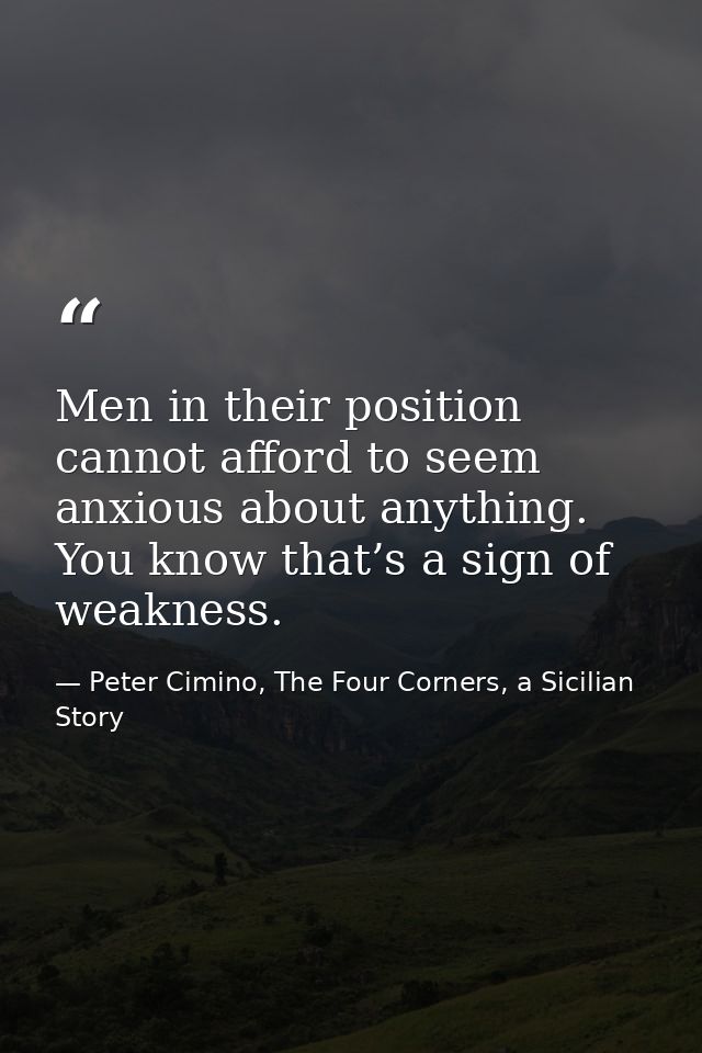 Men in their position cannot afford to seem anxious about anything. You know that’s a sign of weakness. — Peter Cimino, The Four Corners, a Sicilian Story