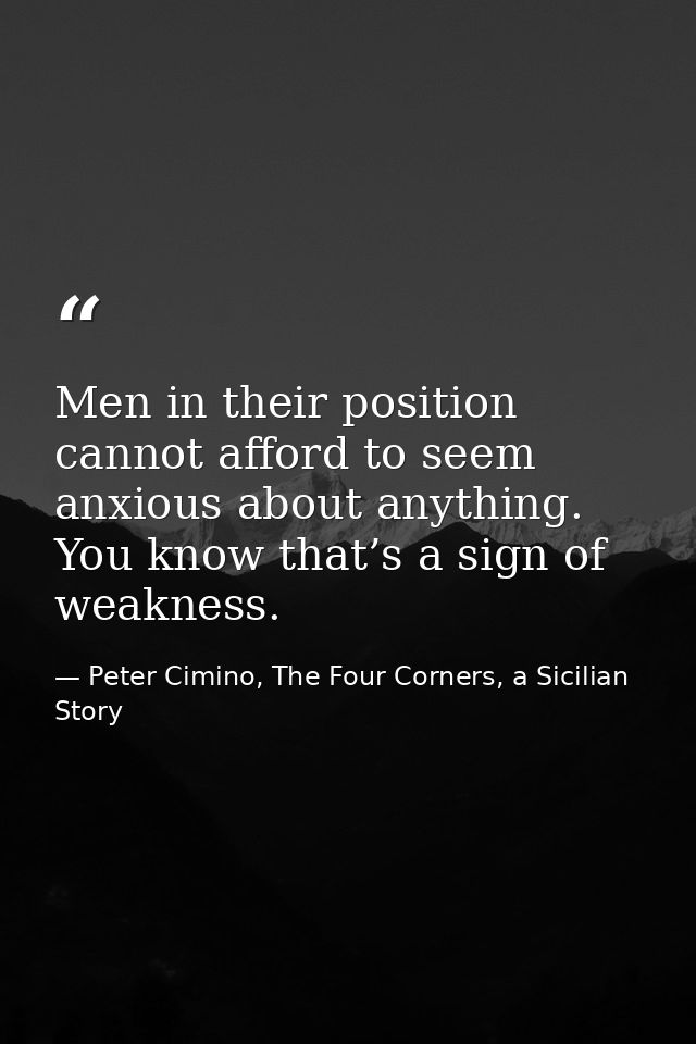 Men in their position cannot afford to seem anxious about anything. You know that’s a sign of weakness. — Peter Cimino, The Four Corners, a Sicilian Story